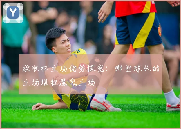 欧联杯主场优势探究:哪些球队的主场堪称魔鬼主场