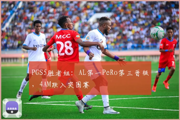 PGS5胜者组：AL第一PeRo第三晋级，4AM跌入突围赛