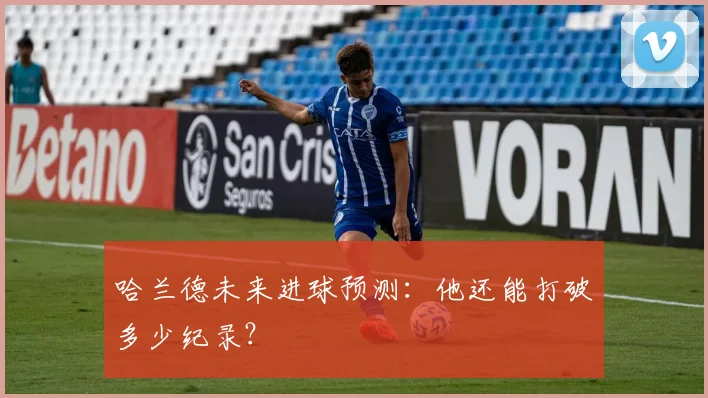 哈兰德未来进球预测:他还能打破多少纪录?
