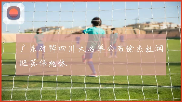 广东对阵四川大名单公布徐杰杜润旺苏伟轮休