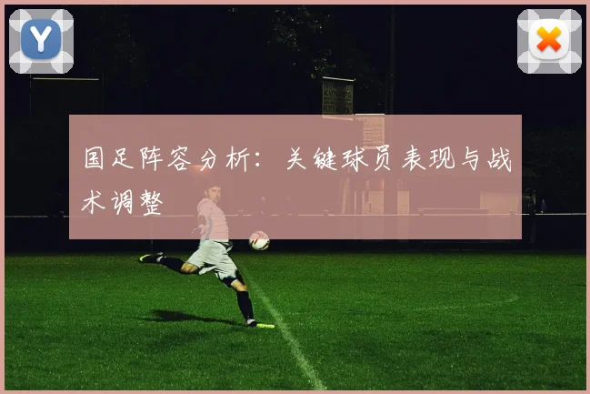 国足阵容分析:关键球员表现与战术调整