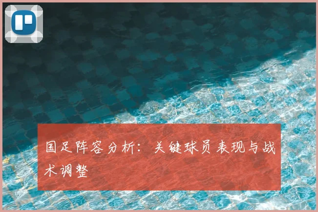 国足阵容分析:关键球员表现与战术调整