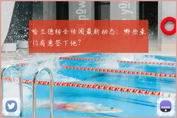 哈兰德转会传闻最新动态：哪些豪门有意签下他？