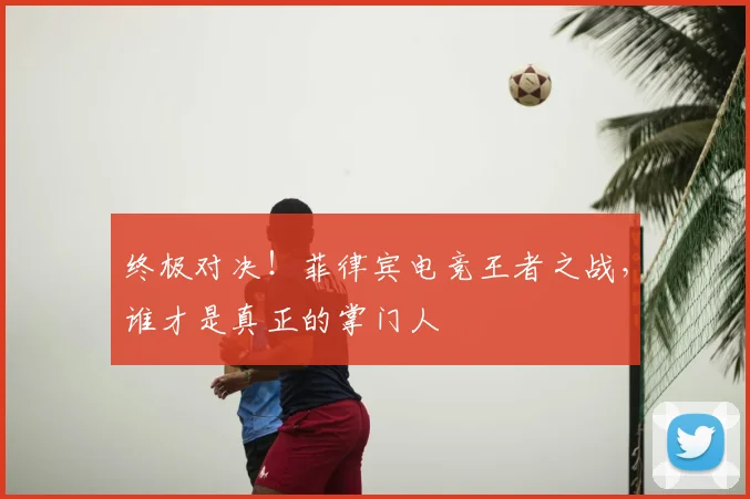 终极对决！菲律宾电竞王者之战，谁才是真正的掌门人