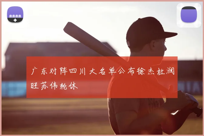 广东对阵四川大名单公布徐杰杜润旺苏伟轮休