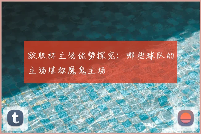 欧联杯主场优势探究:哪些球队的主场堪称魔鬼主场