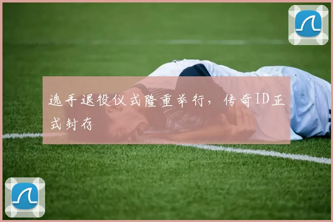 选手退役仪式隆重举行，传奇ID正式封存