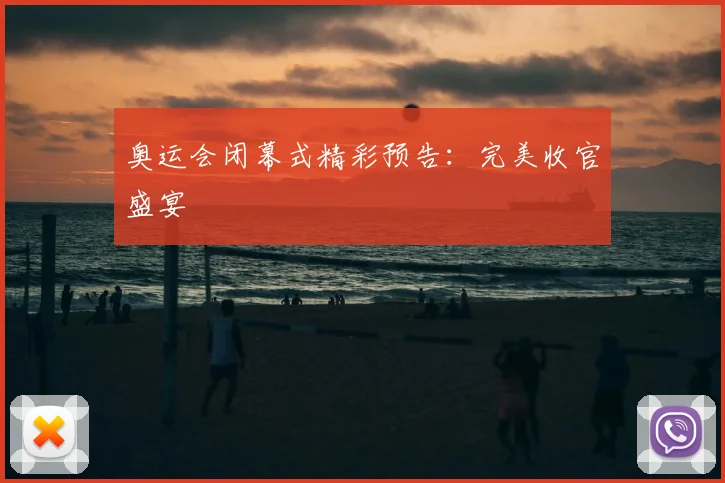 奥运会闭幕式精彩预告:完美收官盛宴