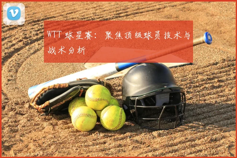 WTT 球星赛：聚焦顶级球员技术与战术分析