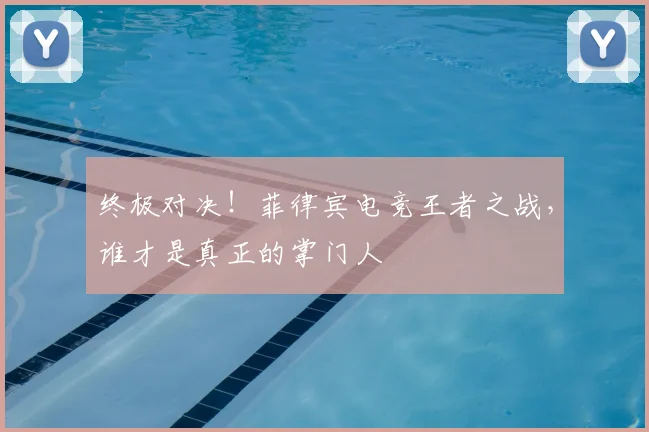 终极对决!菲律宾电竞王者之战,谁才是真正的掌门人