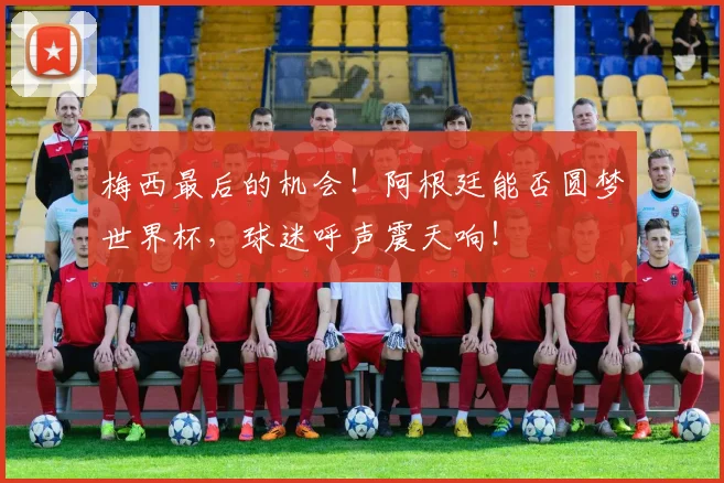梅西最后的机会!阿根廷能否圆梦世界杯,球迷呼声震天响!