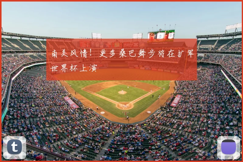 南美风情!更多桑巴舞步将在扩军世界杯上演