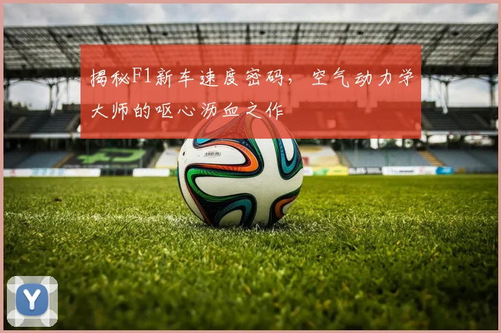 揭秘F1新车速度密码,空气动力学大师的呕心沥血之作