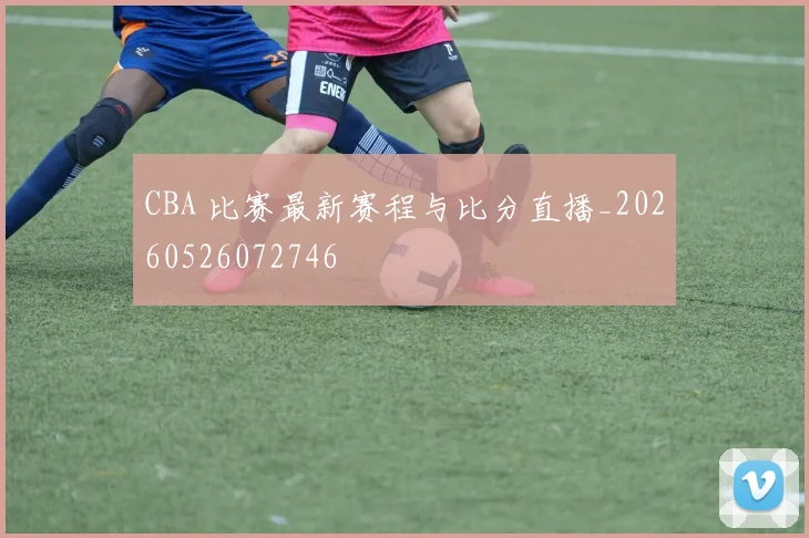 CBA 比赛最新赛程与比分直播_20260526072746