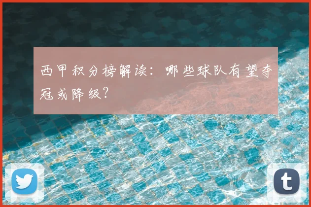 西甲积分榜解读:哪些球队有望夺冠或降级?