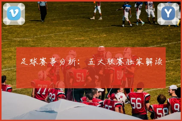 足球赛事分析:五大联赛独家解读