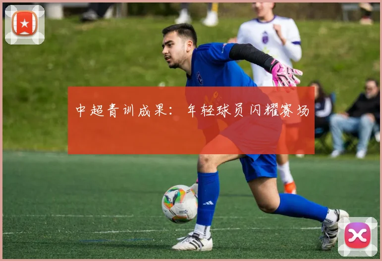 中超青训成果:年轻球员闪耀赛场