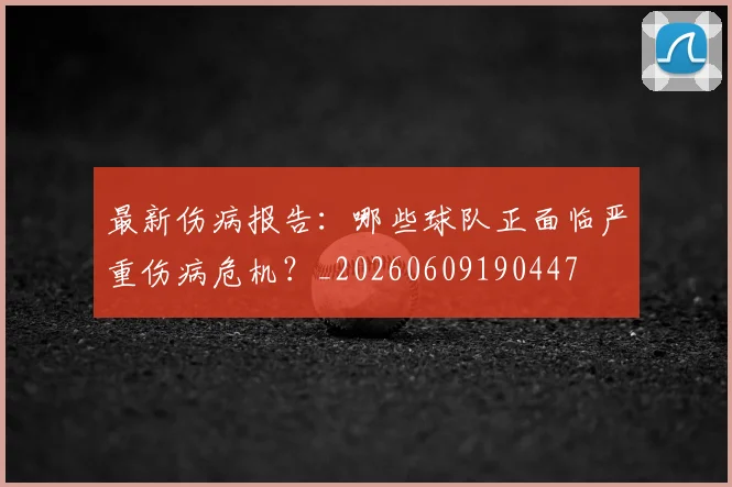 最新伤病报告：哪些球队正面临严重伤病危机？_20260609190447