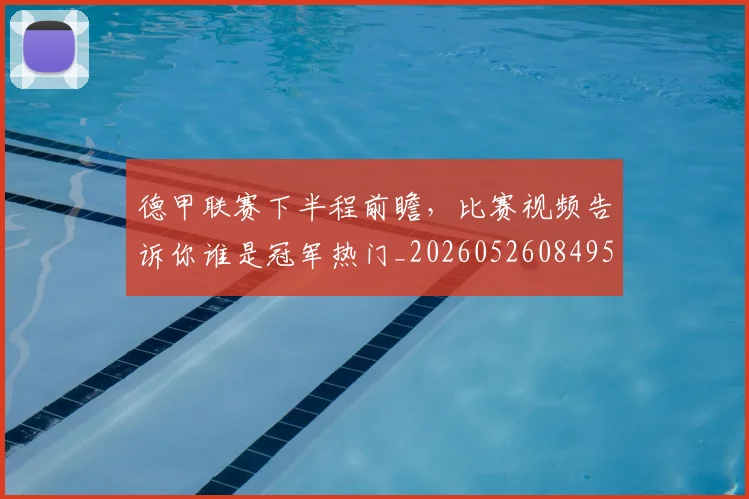 德甲联赛下半程前瞻,比赛视频告诉你谁是冠军热门_20260526084956