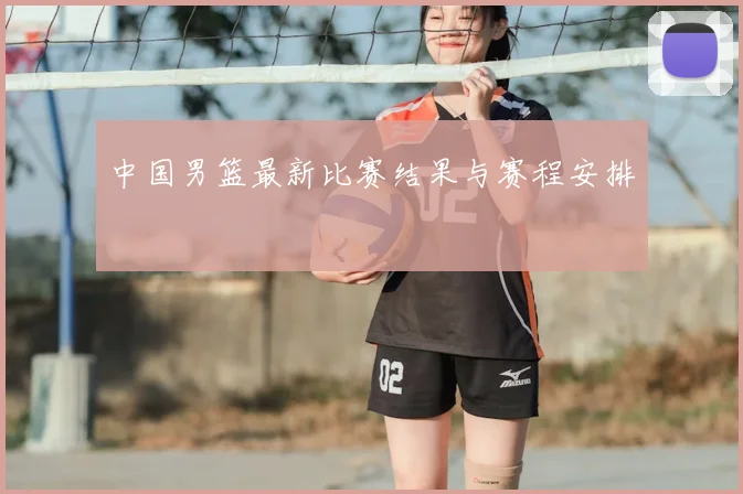 中国男篮最新比赛结果与赛程安排