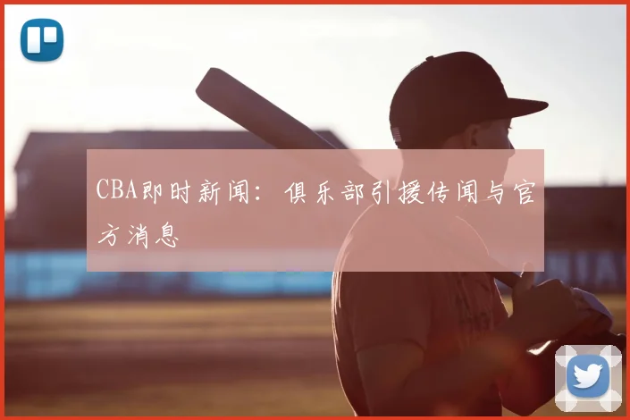 CBA即时新闻:俱乐部引援传闻与官方消息