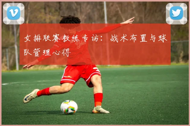 女排联赛教练专访：战术布置与球队管理心得