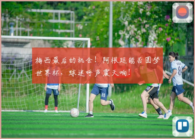 梅西最后的机会！阿根廷能否圆梦世界杯，球迷呼声震天响！